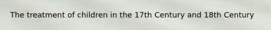 The treatment of children in the 17th Century and 18th Century
