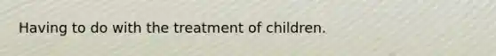 Having to do with the treatment of children.