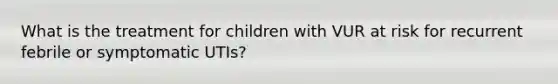 What is the treatment for children with VUR at risk for recurrent febrile or symptomatic UTIs?