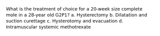 What is the treatment of choice for a 20-week size complete mole in a 28-year old G2P1? a. Hysterectomy b. Dilatation and suction curettage c. Hysterotomy and evacuation d. Intramuscular systemic methotrexate