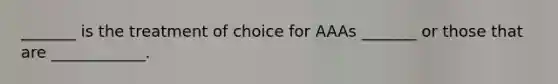 _______ is the treatment of choice for AAAs _______ or those that are ____________.