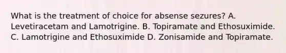 What is the treatment of choice for absense sezures? A. Levetiracetam and Lamotrigine. B. Topiramate and Ethosuximide. C. Lamotrigine and Ethosuximide D. Zonisamide and Topiramate.