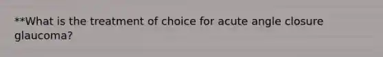 **What is the treatment of choice for acute angle closure glaucoma?