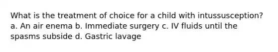 What is the treatment of choice for a child with intussusception? a. An air enema b. Immediate surgery c. IV fluids until the spasms subside d. Gastric lavage