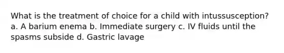 What is the treatment of choice for a child with intussusception? a. A barium enema b. Immediate surgery c. IV fluids until the spasms subside d. Gastric lavage