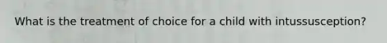 What is the treatment of choice for a child with intussusception?