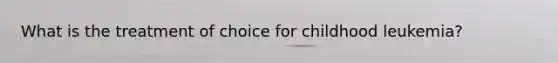 What is the treatment of choice for childhood leukemia?