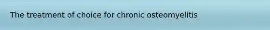 The treatment of choice for chronic osteomyelitis