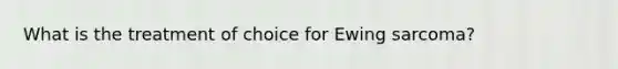 What is the treatment of choice for Ewing sarcoma?