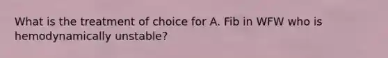 What is the treatment of choice for A. Fib in WFW who is hemodynamically unstable?