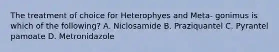 The treatment of choice for Heterophyes and Meta- gonimus is which of the following? A. Niclosamide B. Praziquantel C. Pyrantel pamoate D. Metronidazole