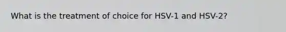 What is the treatment of choice for HSV-1 and HSV-2?