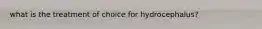what is the treatment of choice for hydrocephalus?