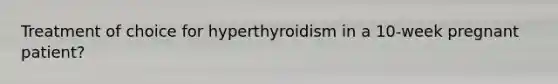 Treatment of choice for hyperthyroidism in a 10-week pregnant patient?