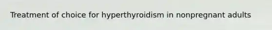 Treatment of choice for hyperthyroidism in nonpregnant adults