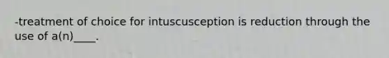 -treatment of choice for intuscusception is reduction through the use of a(n)____.