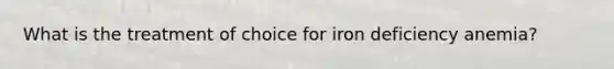 What is the treatment of choice for iron deficiency anemia?