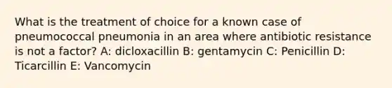 What is the treatment of choice for a known case of pneumococcal pneumonia in an area where antibiotic resistance is not a factor? A: dicloxacillin B: gentamycin C: Penicillin D: Ticarcillin E: Vancomycin