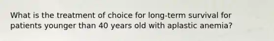 What is the treatment of choice for long-term survival for patients younger than 40 years old with aplastic anemia?