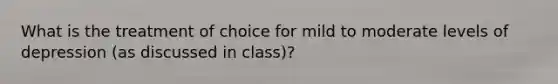 What is the treatment of choice for mild to moderate levels of depression (as discussed in class)?