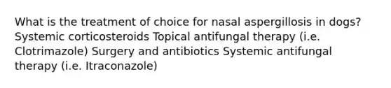 What is the treatment of choice for nasal aspergillosis in dogs? Systemic corticosteroids Topical antifungal therapy (i.e. Clotrimazole) Surgery and antibiotics Systemic antifungal therapy (i.e. Itraconazole)