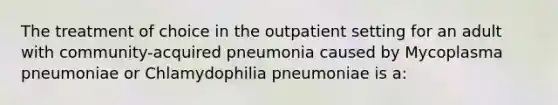 The treatment of choice in the outpatient setting for an adult with community-acquired pneumonia caused by Mycoplasma pneumoniae or Chlamydophilia pneumoniae is a: