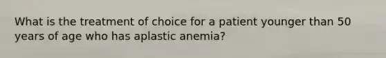 What is the treatment of choice for a patient younger than 50 years of age who has aplastic anemia?