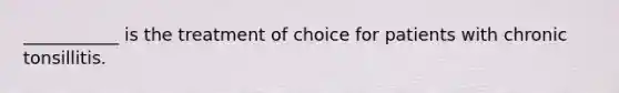 ___________ is the treatment of choice for patients with chronic tonsillitis.