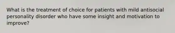 What is the treatment of choice for patients with mild antisocial personality disorder who have some insight and motivation to improve?