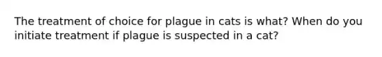 The treatment of choice for plague in cats is what? When do you initiate treatment if plague is suspected in a cat?