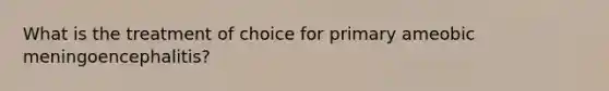 What is the treatment of choice for primary ameobic meningoencephalitis?