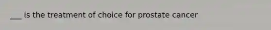 ___ is the treatment of choice for prostate cancer