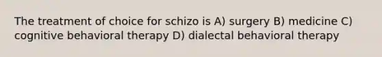 The treatment of choice for schizo is A) surgery B) medicine C) cognitive behavioral therapy D) dialectal behavioral therapy