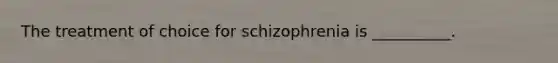 The treatment of choice for schizophrenia is __________.