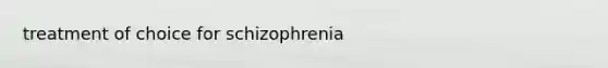 treatment of choice for schizophrenia