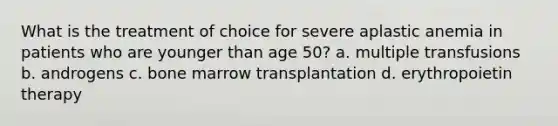 What is the treatment of choice for severe aplastic anemia in patients who are younger than age 50? a. multiple transfusions b. androgens c. bone marrow transplantation d. erythropoietin therapy