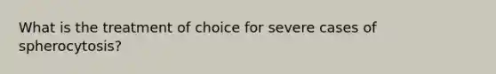 What is the treatment of choice for severe cases of spherocytosis?
