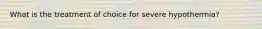 What is the treatment of choice for severe hypothermia?