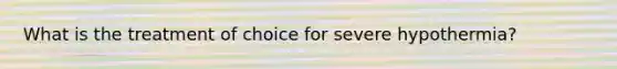 What is the treatment of choice for severe hypothermia?