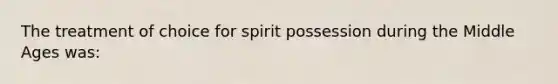 The treatment of choice for spirit possession during the Middle Ages was: