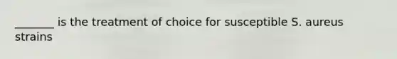 _______ is the treatment of choice for susceptible S. aureus strains