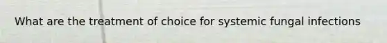 What are the treatment of choice for systemic fungal infections