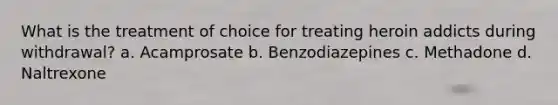 What is the treatment of choice for treating heroin addicts during withdrawal? a. Acamprosate b. Benzodiazepines c. Methadone d. Naltrexone