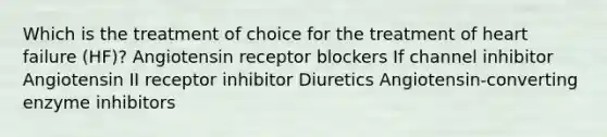 Which is the treatment of choice for the treatment of heart failure (HF)? Angiotensin receptor blockers If channel inhibitor Angiotensin II receptor inhibitor Diuretics Angiotensin-converting enzyme inhibitors