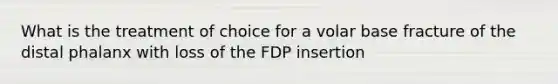 What is the treatment of choice for a volar base fracture of the distal phalanx with loss of the FDP insertion