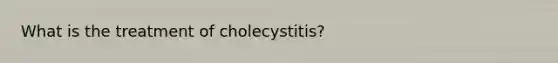 What is the treatment of cholecystitis?