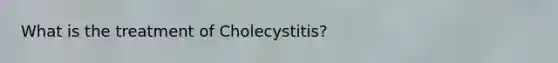 What is the treatment of Cholecystitis?