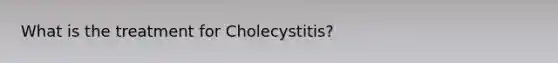 What is the treatment for Cholecystitis?