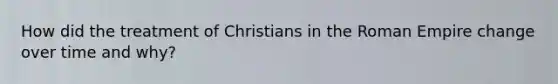 How did the treatment of Christians in the Roman Empire change over time and why?