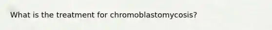 What is the treatment for chromoblastomycosis?